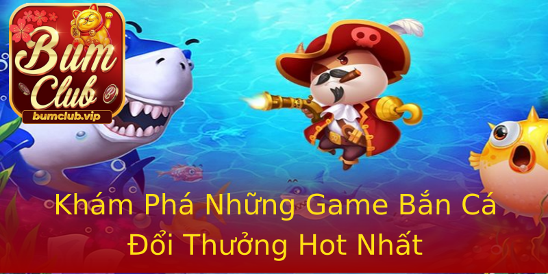 Khám Phá Những Game Bắn Cá Đổi Thưởng Hot Nhất Khám Phá Những Game Bắn Cá Đổi Thưởng Hot Nhất