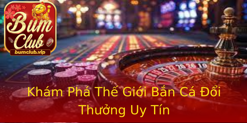 Khám Phá Thế Giới Bắn Cá Đổi Thưởng Uy Tín Khám Phá Thế Giới Bắn Cá Đổi Thưởng Uy Tín