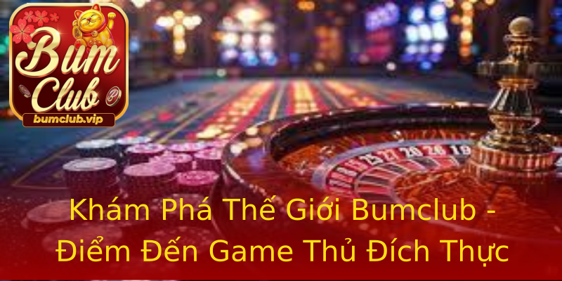 Khám Phá Thế Giới Bumclub - Điểm Đến Game Thủ Đích Thực Khám Phá Thế Giới Bumclub - Điểm Đến Game Thủ Đích Thực