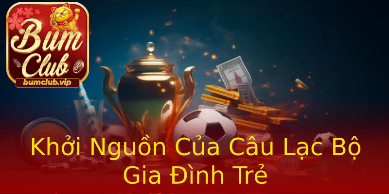 Khởi Nguồn Của Câu Lạc Bộ Gia Đình Trẻ Khởi Nguồn Của Câu Lạc Bộ Gia Đình Trẻ