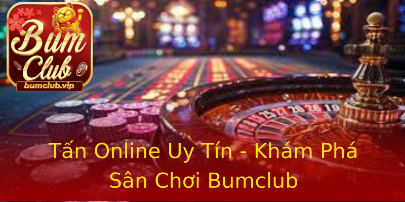 Tấn Online Uy Tín - Khám Phá Sân Chơi Bumclub Tấn Online Uy Tín - Khám Phá Sân Chơi Bumclub