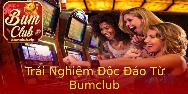 Trải Nghiệm Độc Đáo Từ Bumclub Trải Nghiệm Độc Đáo Từ Bumclub