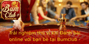 Trai Nghiem Thu Vi Khi Anh Bai Online Voi Ban Be Tai Bumclub Kham Pha The Gioi Giai Tri Inh Cao
